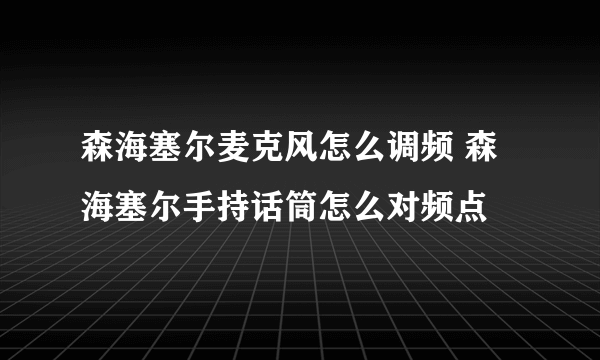 森海塞尔麦克风怎么调频 森海塞尔手持话筒怎么对频点