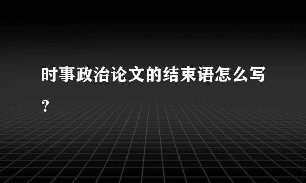 时事政治论文的结束语怎么写？