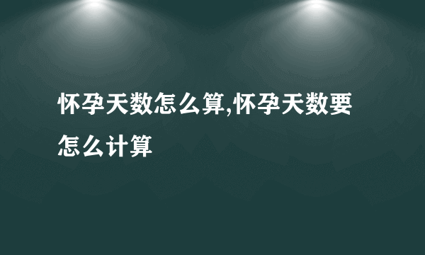 怀孕天数怎么算,怀孕天数要怎么计算