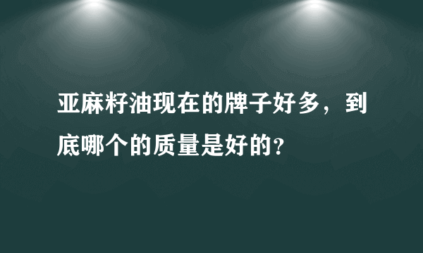 亚麻籽油现在的牌子好多，到底哪个的质量是好的？