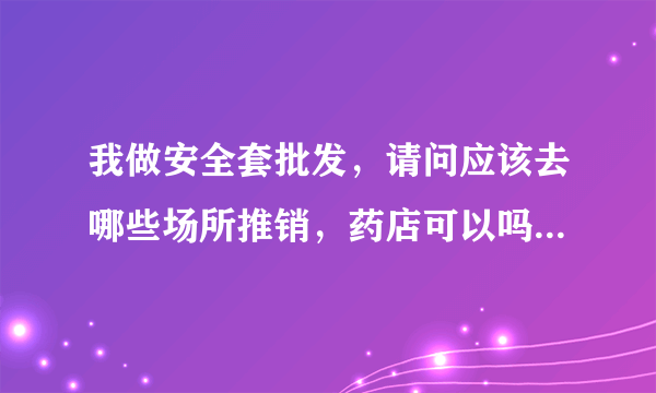 我做安全套批发，请问应该去哪些场所推销，药店可以吗？是怎样的模式？