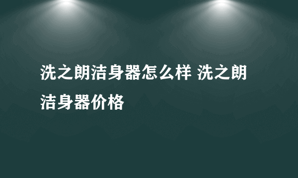 洗之朗洁身器怎么样 洗之朗洁身器价格