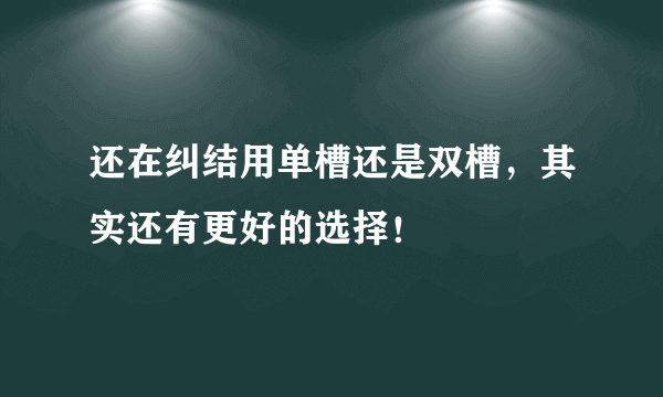 还在纠结用单槽还是双槽，其实还有更好的选择！