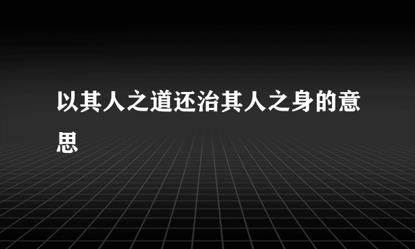 以其人之道还治其人之身的意思