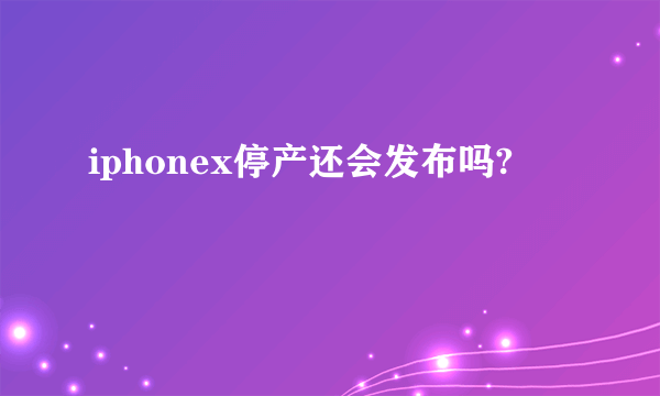 iphonex停产还会发布吗?