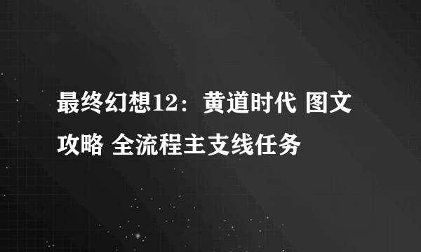 最终幻想12：黄道时代 图文攻略 全流程主支线任务