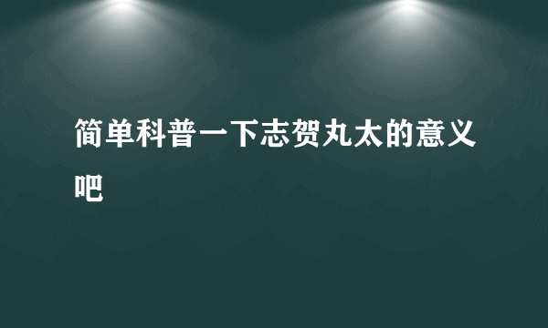 简单科普一下志贺丸太的意义吧