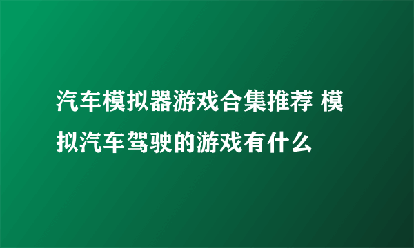 汽车模拟器游戏合集推荐 模拟汽车驾驶的游戏有什么