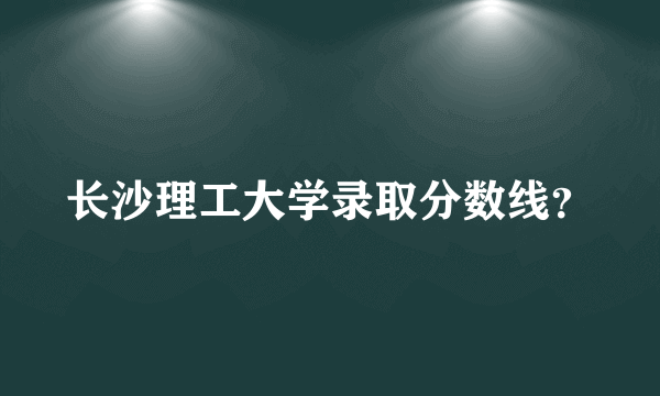 长沙理工大学录取分数线？