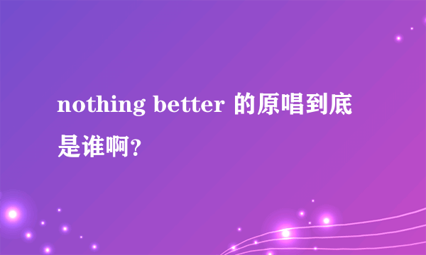 nothing better 的原唱到底是谁啊？