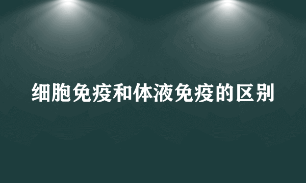 细胞免疫和体液免疫的区别