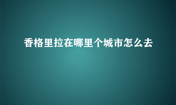 香格里拉在哪里个城市怎么去