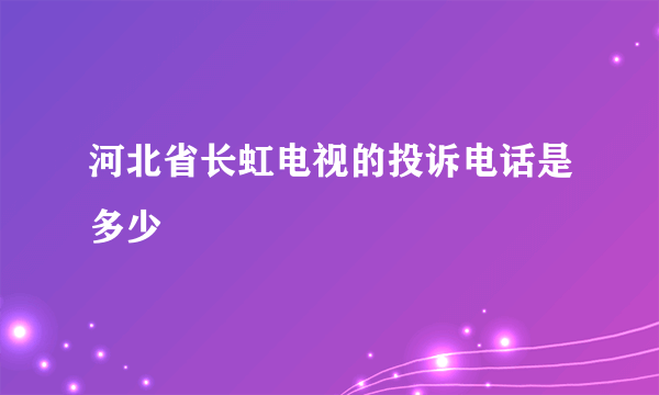 河北省长虹电视的投诉电话是多少