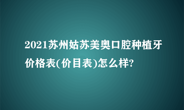 2021苏州姑苏美奥口腔种植牙价格表(价目表)怎么样?