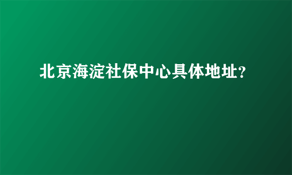 北京海淀社保中心具体地址？