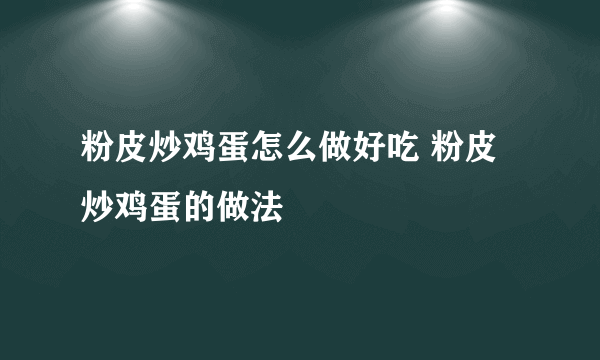 粉皮炒鸡蛋怎么做好吃 粉皮炒鸡蛋的做法