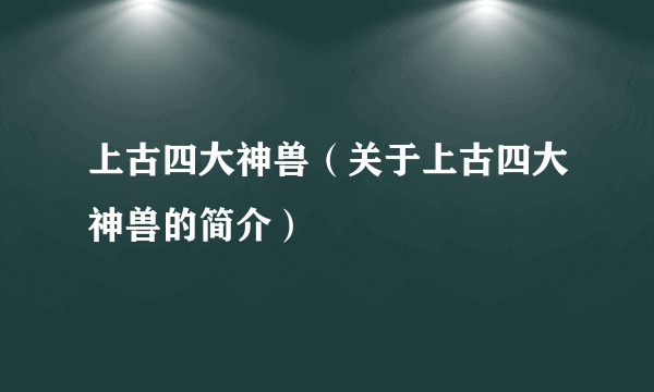 上古四大神兽（关于上古四大神兽的简介）