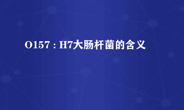 O157 : H7大肠杆菌的含义