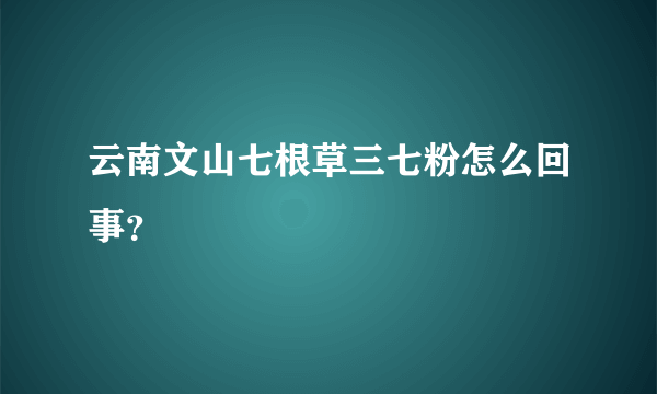 云南文山七根草三七粉怎么回事？