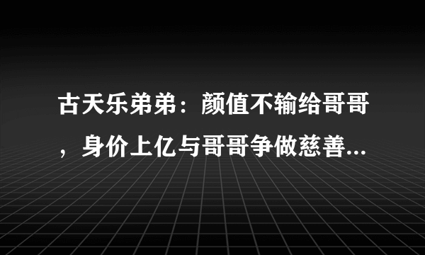 古天乐弟弟：颜值不输给哥哥，身价上亿与哥哥争做慈善为父母积福