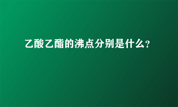 乙酸乙酯的沸点分别是什么？