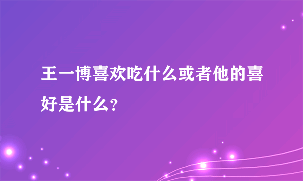 王一博喜欢吃什么或者他的喜好是什么？