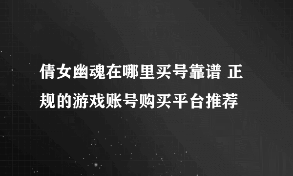 倩女幽魂在哪里买号靠谱 正规的游戏账号购买平台推荐