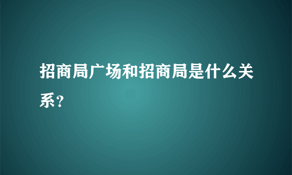 招商局广场和招商局是什么关系？