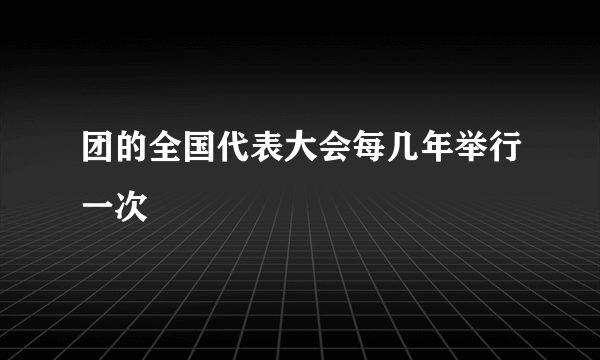 团的全国代表大会每几年举行一次