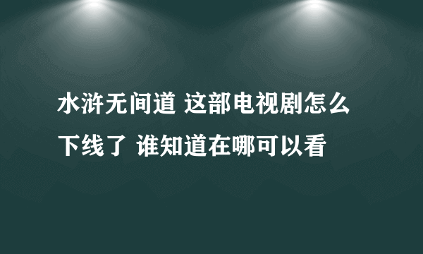 水浒无间道 这部电视剧怎么下线了 谁知道在哪可以看