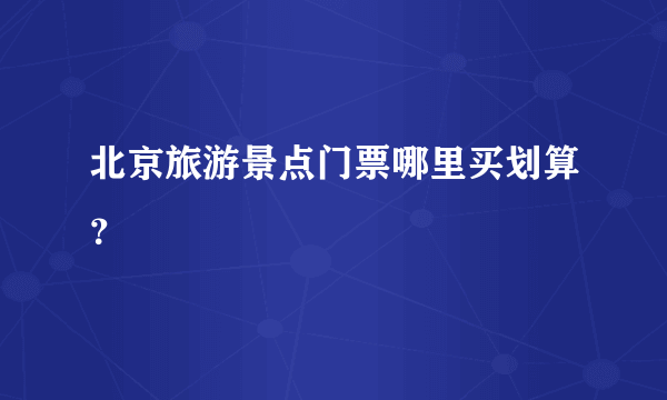 北京旅游景点门票哪里买划算？