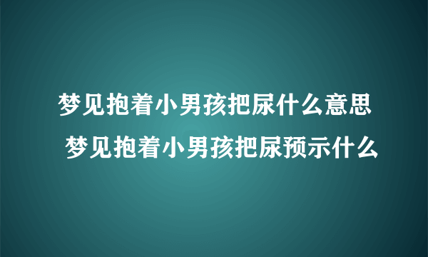 梦见抱着小男孩把尿什么意思 梦见抱着小男孩把尿预示什么