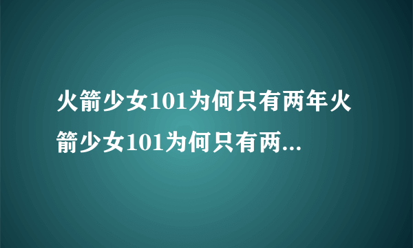 火箭少女101为何只有两年火箭少女101为何只有两年的解析