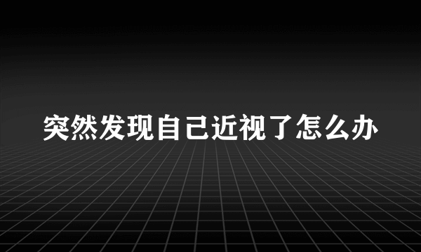 突然发现自己近视了怎么办