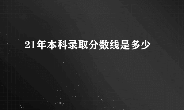 21年本科录取分数线是多少