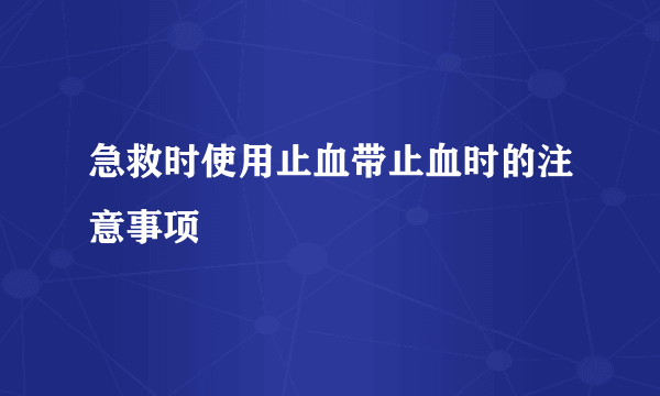 急救时使用止血带止血时的注意事项