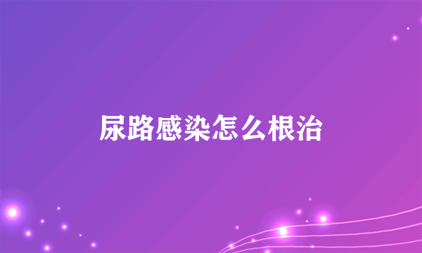 尿路感染怎么根治