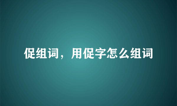 促组词，用促字怎么组词