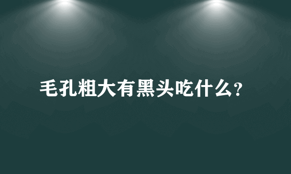 毛孔粗大有黑头吃什么？