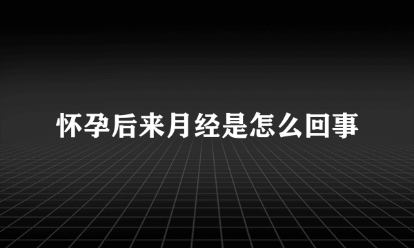 怀孕后来月经是怎么回事