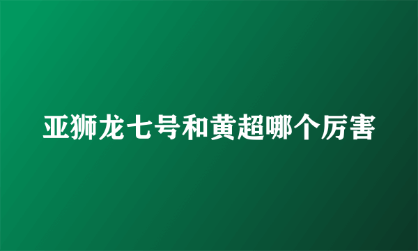 亚狮龙七号和黄超哪个厉害