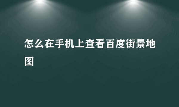 怎么在手机上查看百度街景地图