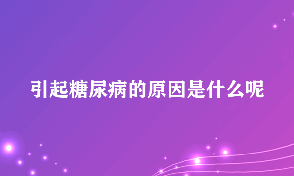 引起糖尿病的原因是什么呢