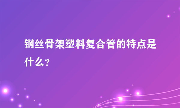 钢丝骨架塑料复合管的特点是什么？