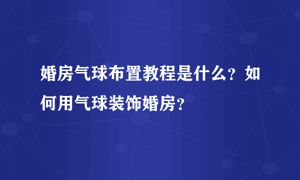 婚房气球布置教程是什么？如何用气球装饰婚房？