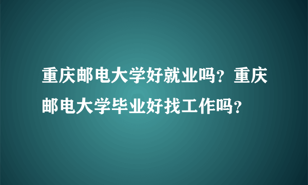 重庆邮电大学好就业吗？重庆邮电大学毕业好找工作吗？