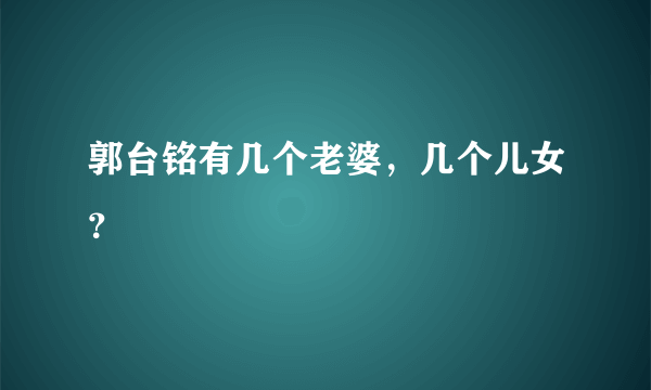 郭台铭有几个老婆，几个儿女？