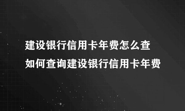 建设银行信用卡年费怎么查 如何查询建设银行信用卡年费