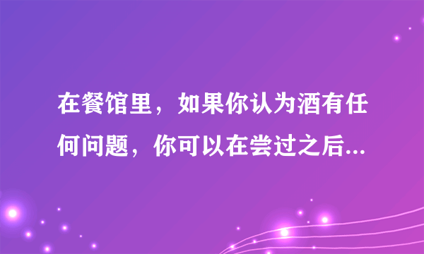 在餐馆里，如果你认为酒有任何问题，你可以在尝过之后把它退回去吗?