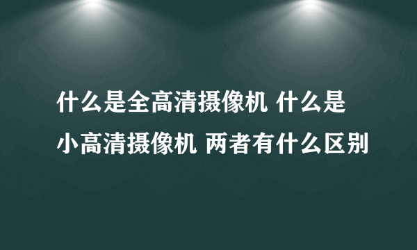 什么是全高清摄像机 什么是小高清摄像机 两者有什么区别